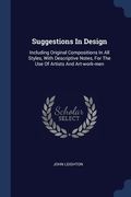 Suggestions In Design: Including Original Compositions In All Styles, With Descriptive Notes, For The Use Of Artists And Art-work-men (en Inglés)