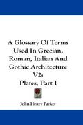 a glossary of terms used in grecian, roman, italian and gothic architecture v2: plates, part i (en Inglés)