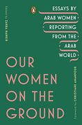 Our Women on the Ground: Essays by Arab Women Reporting From the Arab World (en Inglés)