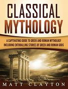 Classical Mythology: Captivating Stories of Greek and Roman Gods, Heroes, and Mythological Creatures 