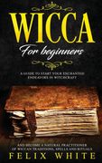 Wicca for Beginners: A Guide to Start Your Enchanted Endeavors in Witchcraft and Become a Natural Practitioner of Wiccan Traditions, Spells and Rituals