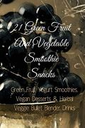 21 Green Fruit and Vegetable Smoothie Snacks: Green Fruit Yogurt Smoothies, Vegan Desserts & Herbal Veggie Bullet Blender Drinks (en Inglés)