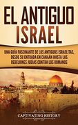 El Antiguo Israel: Una Guía Fascinante de los Antiguos Israelitas, Desde su Entrada en Canaán Hasta las Rebeliones Judías Contra los Romanos