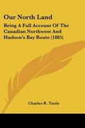 our north land: being a full account of the canadian northwest and hudson's bay route (1885) (en Inglés)