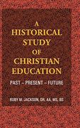 A Historical Study of Christian Education: Past - Present - Future (en Inglés)