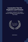 Locomotive Text for Engineers and Firemen: A Complete Treatise On the Engine, Electric Headlight and Standard Code of Train Rules (en Inglés)