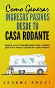 Como Generar Ingresos Pasivos desde tu Casa Rodante: Aprende a ser un Nómada Digital y Deja tu Trabajo para Vivir a Tiempo Completo en tu Casa Rodante