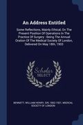 An Address Entitled: Some Reflections, Mainly Ethical, On The Present Position Of Operations In The Practice Of Surgery: Being The Annual O (en Inglés)