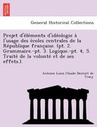 Projet d'éléments d'idéologie à l'usage des écoles centrales de la République française. (pt. 2. Grammaire.-pt. 3. Logique.-pt. 4, 5. Traité de la volonté et de ses effets.). (French Edition)
