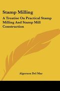 stamp milling: a treatise on practical stamp milling and stamp mill construction (en Inglés)