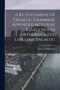 A Re-statement of Tagalog Grammar. Appended With José Rizal's Nueva Ortografía Del Lenguaje Tagalog (en Inglés)