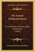 Die Armen Schulschwestern: Ihr Entstehen, Inneres Leben Und Wirken (1854) (en Alemán)