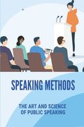 Speaking Methods: The Art And Science Of Public Speaking: Speak To Grow Your Business