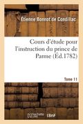 Cours d'Étude Pour l'Instruction Du Prince de Parme. Tome 11: Aujourd'hui S. A. R. l'Infant Ferdinand Duc de Parme, Plaisance, Guastalle (en Francés)