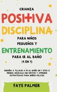 Crianza Positiva, Disciplina Para Niños Pequeños y Entrenamiento Para ir al Baño (4 en 1): Enseña a tu Hijo a ir al Baño en 7 Días o Menos, Edúcalo sin Gritos y Aprende Estrategias Para Niños Felices