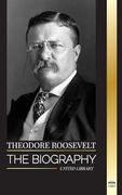Theodore Roosevelt: The biography, life and rise of an American Lion, his doubts and rise to presidency