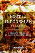 Exotic Indonesian Recipes: A Complete Cookbook of Amazing Asian Dish Ideas!