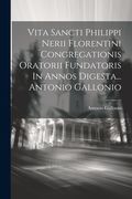 Vita Sancti Philippi Nerii Florentini Congregationis Oratorii Fundatoris In Annos Digesta... Antonio Gallonio (in Latin)