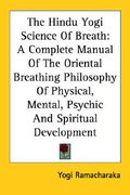the hindu yogi science of breath: a complete manual of the oriental breathing philosophy of physical, mental, psychic and spiritual development