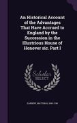 An Historical Account of the Advantages That Have Accrued to England by the Succession in the Illustrious House of Honover sic. Part I (en Inglés)