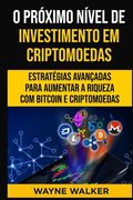 O Próximo Nível de Investimento em Criptomoedas: Estratégias Avançadas Para Aumentar a Riqueza com Bitcoin e Criptomoedas (en Portugués)