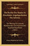 Die Rechte Des Staates In Eisenbahn-Angelegenheiten Der Schweiz: Ein Beitrag Zur Losung Bestehender Und Kommender Eisenbahnkonflikte (1861) (en Alemán)