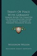treaty of peace with germany: hearing before the committee on foreign relations united states senate, testimony of president woodrow wilson (1919) (en Inglés)