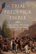 The Trial of Frederick Eberle: Language, Patriotism and Citizenship in Philadelphia's German Community, 1790 to 1830 (en Inglés)