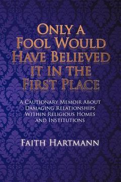portada only a fool would have believed it in the first place: a cautionary memoir about damaging relationships within religious homes and institutions (en Inglés)
