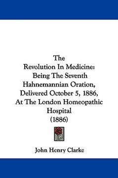 portada the revolution in medicine: being the seventh hahnemannian oration, delivered october 5, 1886, at the london homeopathic hospital (1886) (en Inglés)