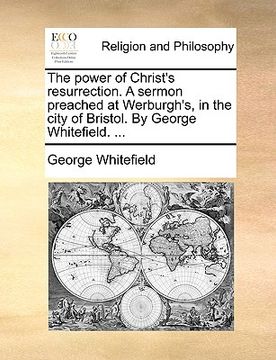 portada the power of christ's resurrection. a sermon preached at werburgh's, in the city of bristol. by george whitefield. ... (en Inglés)