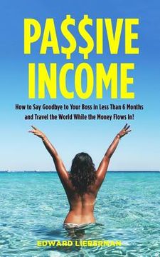portada Passive Income: How to Say Goodbye to Your Boss in Less Than 6 Months and Travel the World While the Money Flows in (en Inglés)