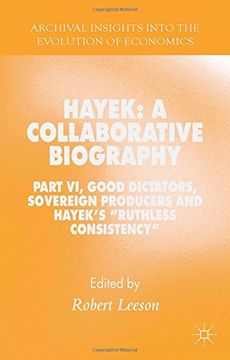 portada Hayek: A Collaborative Biography: Part VI, Good Dictators, Sovereign Producers and Hayek's "Ruthless Consistency" (Archival Insights into the Evolution of Economics)