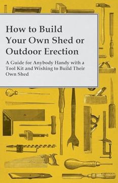 portada How to Build Your Own Shed or Outdoor Erection - A Guide for Anybody Handy with a Tool Kit and Wishing to Build Their Own Shed