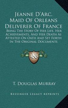portada jeanne d'arc, maid of orleans deliverer of france: being the story of her life, her achievements, and her death as attested on oath and set forth in t