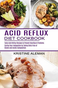portada Acid Reflux Diet Cookbook: Tasty Acid Reflux Recipes to Prevent Heartburn Problems (Curing Your Indigestion by Taking Diets Free of Gluten and Acidic Composition) 