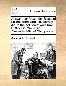 portada answers for alexander bisset of lessendrum, and his attorney, &c. to the petition of archibald duff of drummuir, and alexander miln of chappelton. (en Inglés)