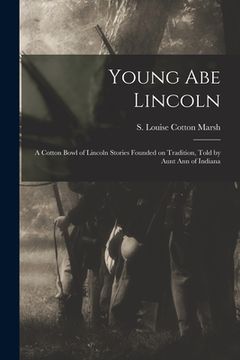 portada Young Abe Lincoln; a Cotton Bowl of Lincoln Stories Founded on Tradition, Told by Aunt Ann of Indiana (en Inglés)