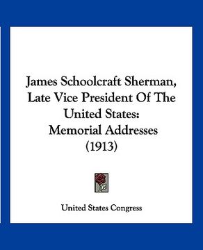 portada james schoolcraft sherman, late vice president of the united states: memorial addresses (1913) (en Inglés)