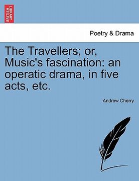 portada the travellers; or, music's fascination: an operatic drama, in five acts, etc.