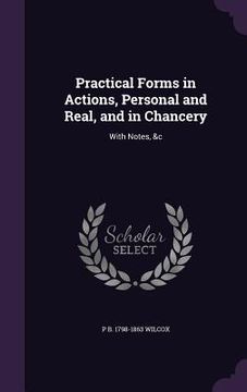 portada Practical Forms in Actions, Personal and Real, and in Chancery: With Notes, &c (en Inglés)