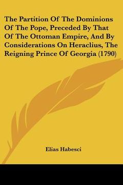 portada the partition of the dominions of the pope, preceded by that of the ottoman empire, and by considerations on heraclius, the reigning prince of georgia