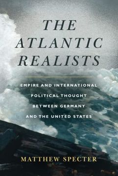portada The Atlantic Realists: Empireand International Political Thought Between Germany and the United States (en Inglés)