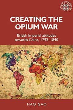 portada Creating the Opium War: British Imperial Attitudes Towards China, 1792-1840 (Studies in Imperialism) (in English)