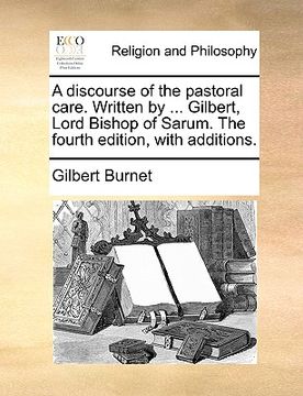 portada a discourse of the pastoral care. written by ... gilbert, lord bishop of sarum. the fourth edition, with additions. (en Inglés)