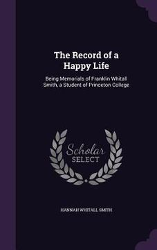 portada The Record of a Happy Life: Being Memorials of Franklin Whitall Smith, a Student of Princeton College (en Inglés)