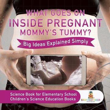 portada What Goes on Inside Pregnant Mommys Tummy? Big Ideas Explained Simply - Science Book for Elementary School | Childrens Science Education Books (en Inglés)