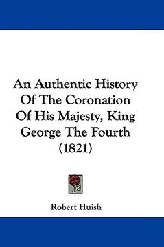portada an authentic history of the coronation of his majesty, king george the fourth (1821) (en Inglés)