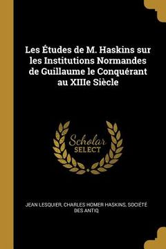 portada Les Études de M. Haskins sur les Institutions Normandes de Guillaume le Conquérant au XIIIe Siècle (in English)