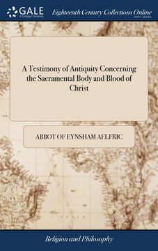 portada A Testimony of Antiquity Concerning the Sacramental Body and Blood of Christ: Written in the Old Saxon Tongue Before the Conquest. Being a Homily Appo (en Inglés)
